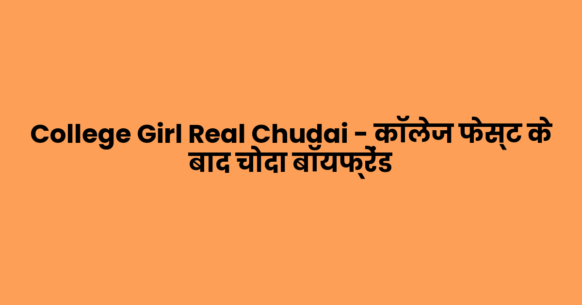 College Girl Real Chudai – कॉलेज फेस्ट के बाद चोदा बॉयफ्रेंड