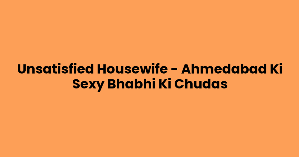 Unsatisfied Housewife – Ahmedabad Ki Sexy Bhabhi Ki Chudas