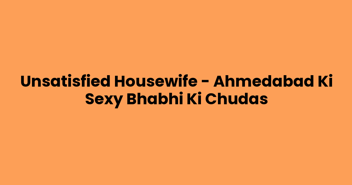 Unsatisfied Housewife – Ahmedabad Ki Sexy Bhabhi Ki Chudas