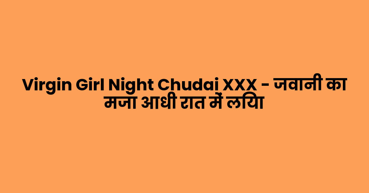 Virgin Girl Night Chudai XXX – जवानी का मजा आधी रात में लिया