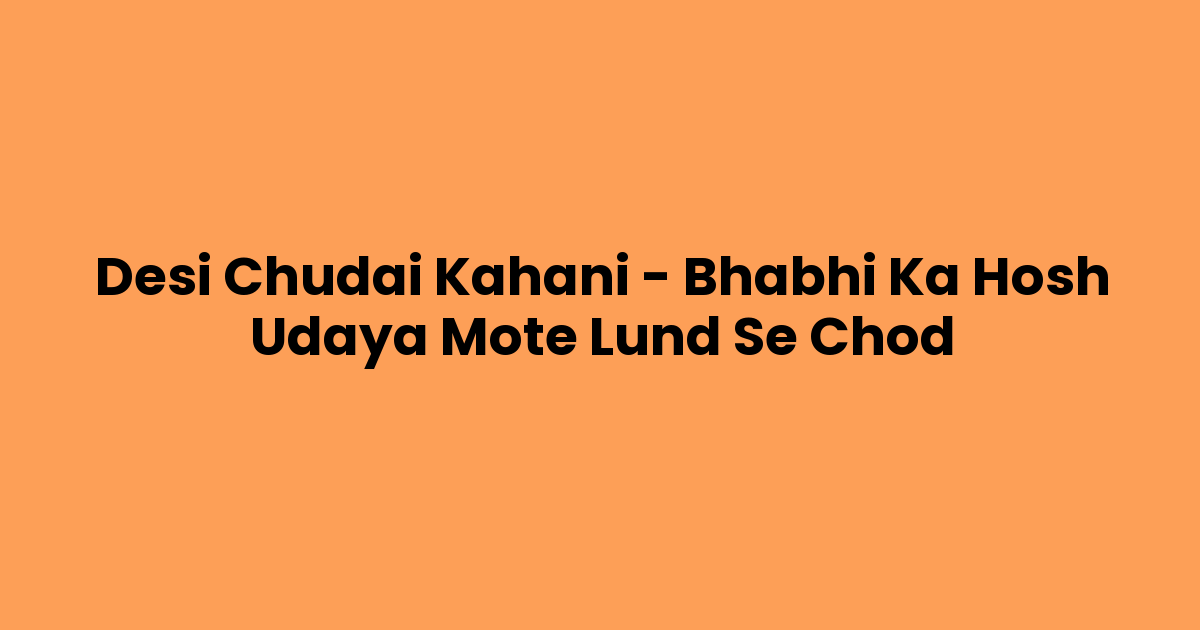Desi Chudai Kahani – Bhabhi Ka Hosh Udaya Mote Lund Se Chod