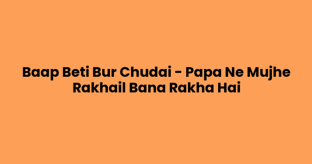 Baap Beti Bur Chudai – Papa Ne Mujhe Rakhail Bana Rakha Hai