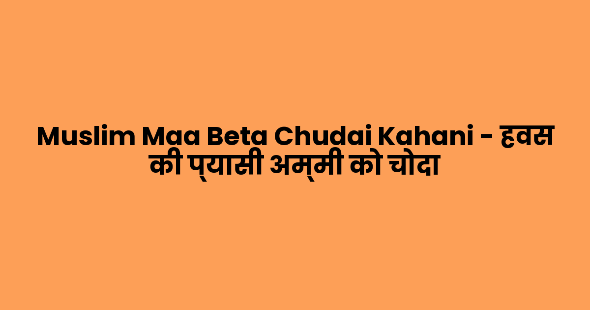Muslim Maa Beta Chudai Kahani – हवस की प्यासी अम्मी को चोदा