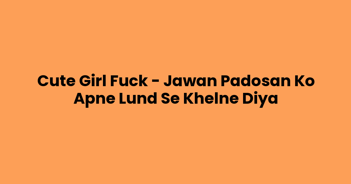 Cute Girl Fuck – Jawan Padosan Ko Apne Lund Se Khelne Diya