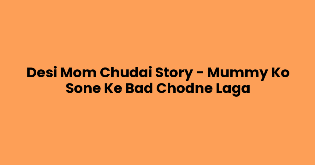 Desi Mom Chudai Story – Mummy Ko Sone Ke Bad Chodne Laga
