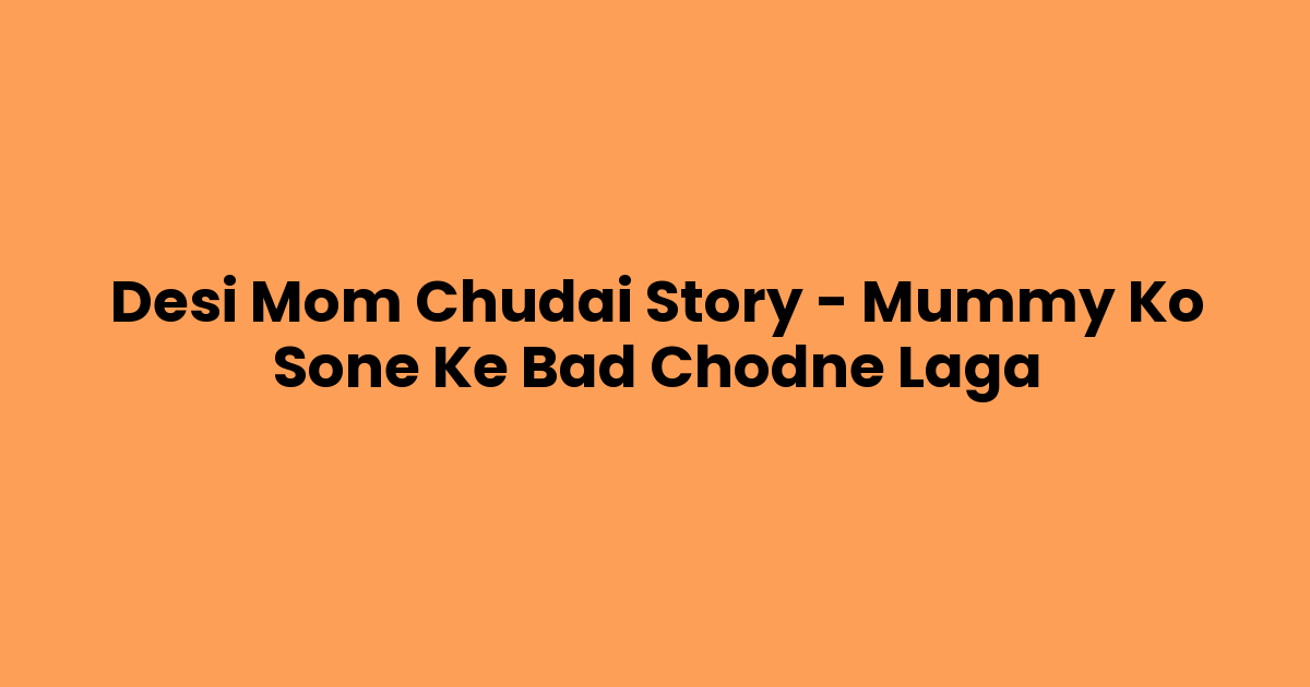 Desi Mom Chudai Story – Mummy Ko Sone Ke Bad Chodne Laga