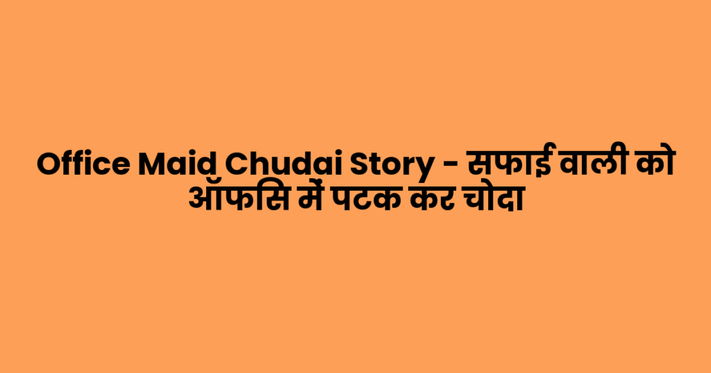 Office Maid Chudai Story – सफाई वाली को ऑफिस में पटक कर चोदा