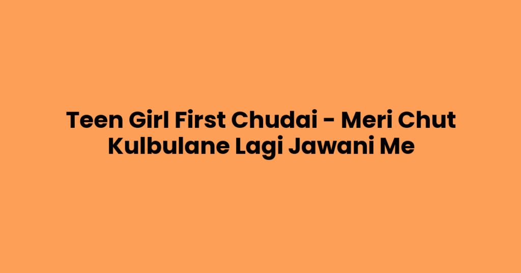 Teen Girl First Chudai – Meri Chut Kulbulane Lagi Jawani Me