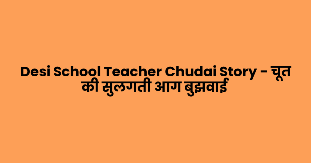 Desi School Teacher Chudai Story – चूत की सुलगती आग बुझवाई