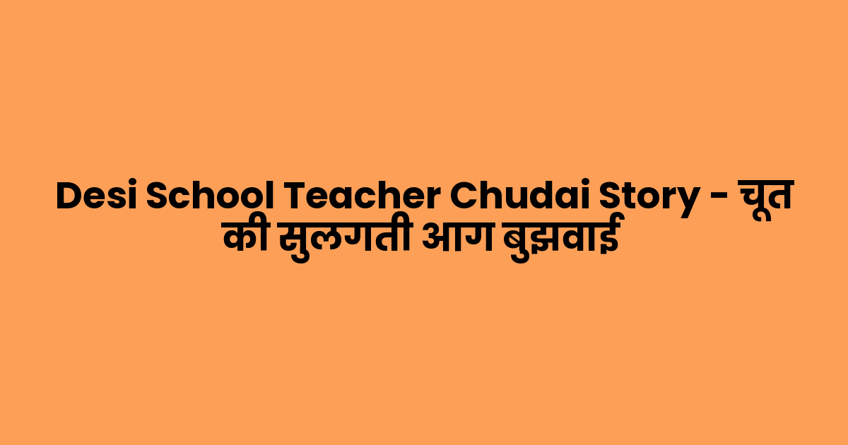 Desi School Teacher Chudai Story – चूत की सुलगती आग बुझवाई