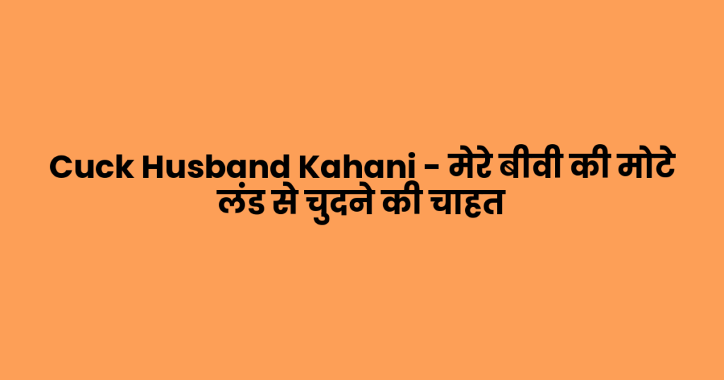 Cuck Husband Kahani – मेरे बीवी की मोटे लंड से चुदने की चाहत