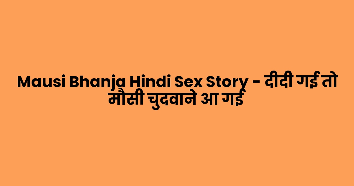 Mausi Bhanja Hindi Sex Story – दीदी गई तो मौसी चुदवाने आ गई