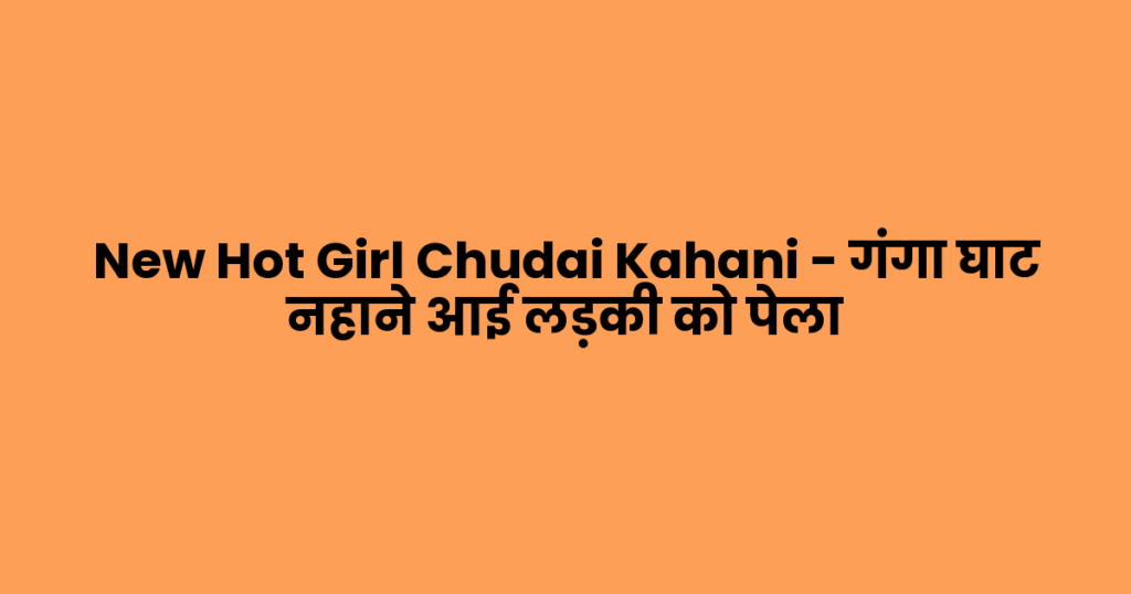 New Hot Girl Chudai Kahani – गंगा घाट नहाने आई लड़की को पेला