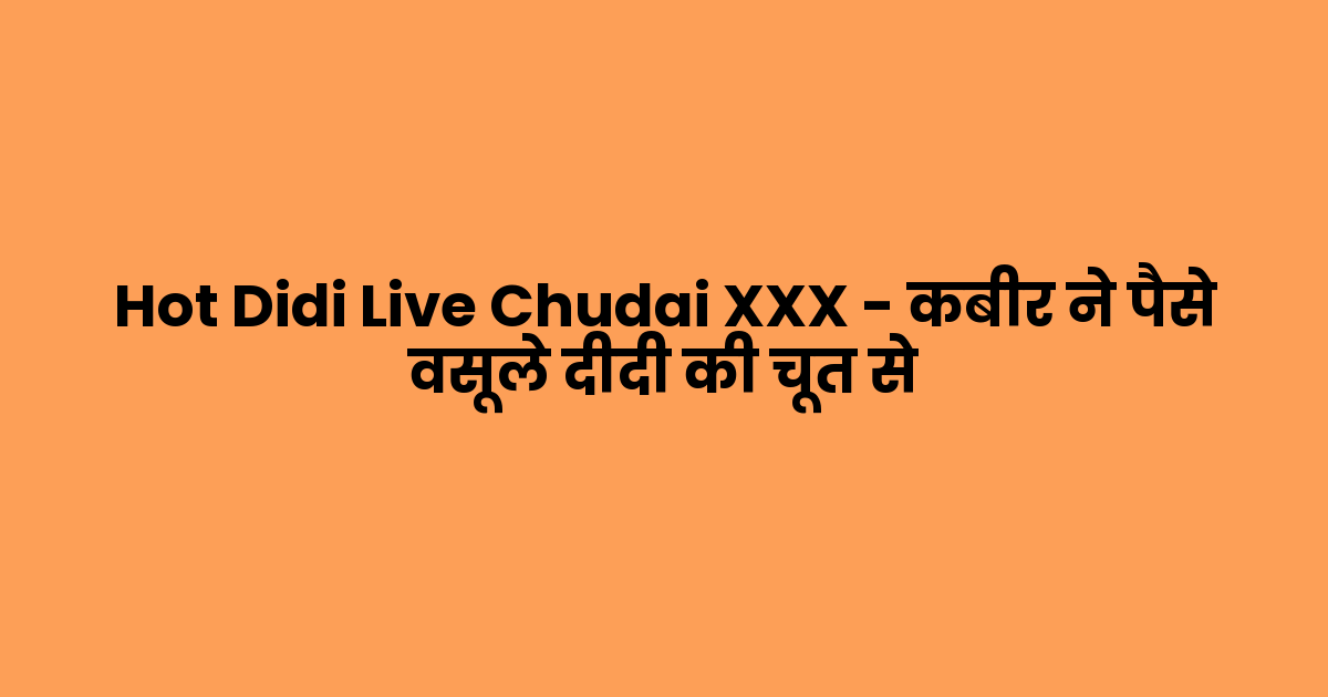 Hot Didi Live Chudai XXX – कबीर ने पैसे वसूले दीदी की चूत से