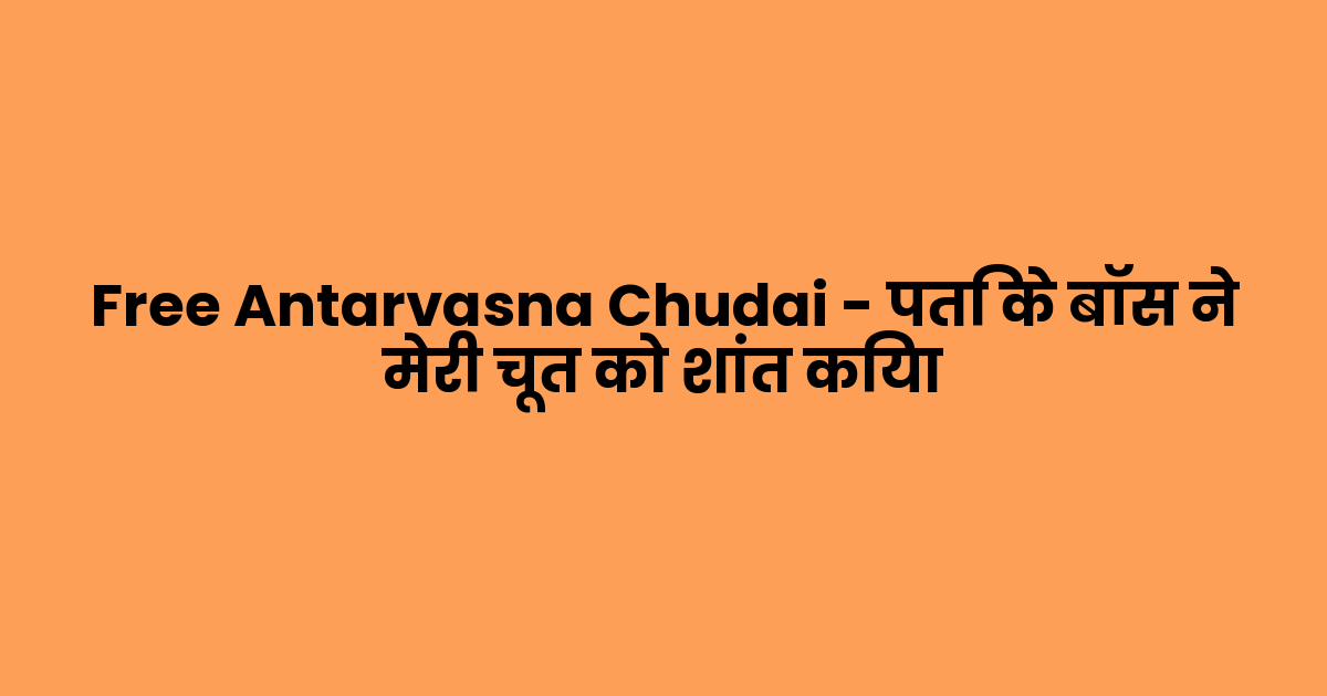 Free Antarvasna Chudai – पति के बॉस ने मेरी चूत को शांत किया