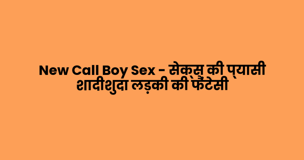 New Call Boy Sex – सेक्स की प्यासी शादीशुदा लड़की की फैंटेसी