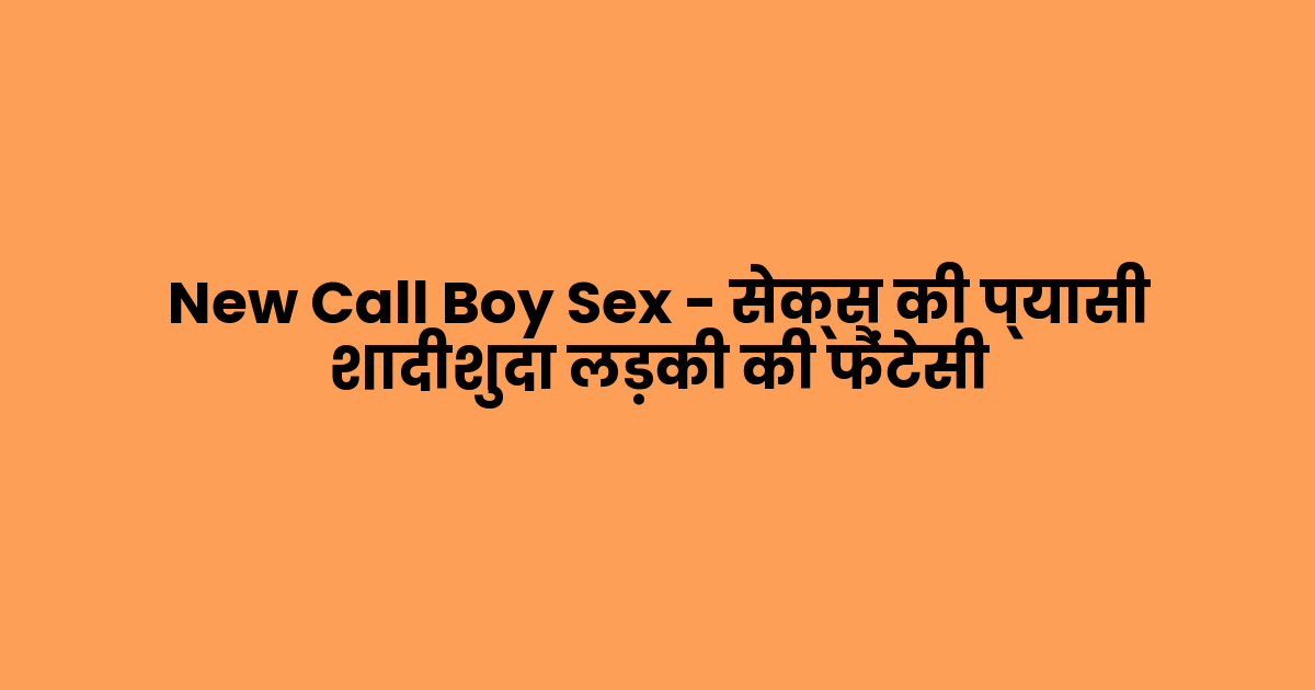New Call Boy Sex – सेक्स की प्यासी शादीशुदा लड़की की फैंटेसी