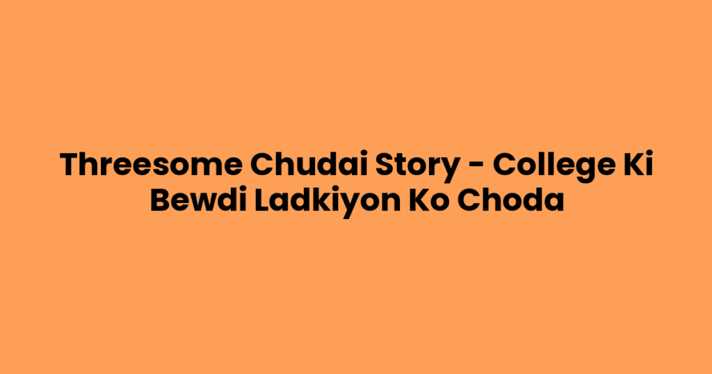 Threesome Chudai Story – College Ki Bewdi Ladkiyon Ko Choda