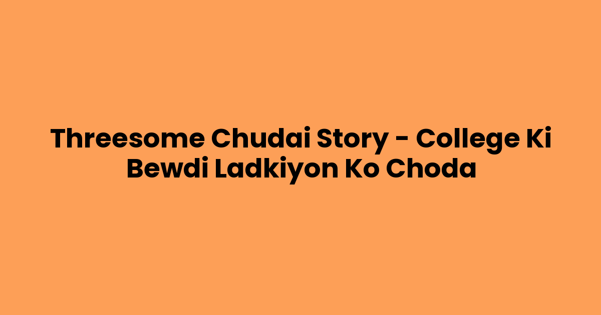 Threesome Chudai Story – College Ki Bewdi Ladkiyon Ko Choda