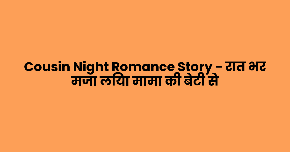 Cousin Night Romance Story – रात भर मजा लिया मामा की बेटी से