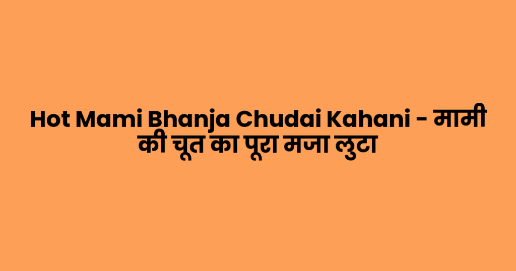 Hot Mami Bhanja Chudai Kahani – मामी की चूत का पूरा मजा लुटा