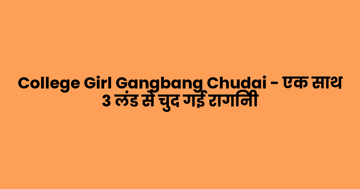College Girl Gangbang Chudai – एक साथ 3 लंड से चुद गई रागिनी