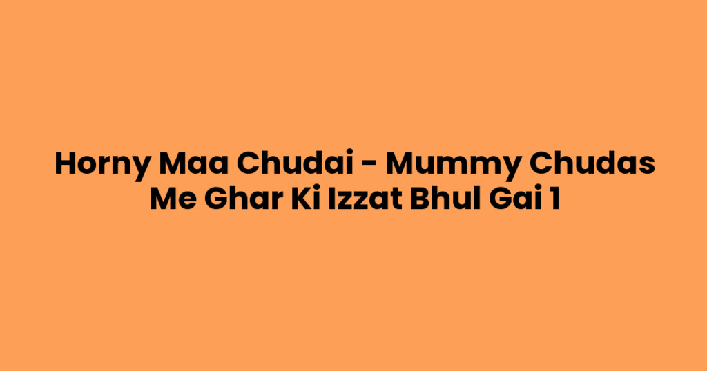 Horny Maa Chudai – Mummy Chudas Me Ghar Ki Izzat Bhul Gai 1