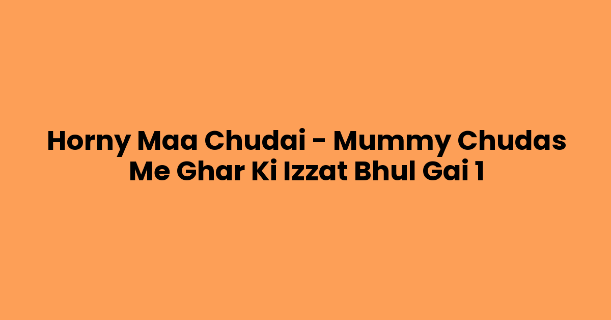 Horny Maa Chudai – Mummy Chudas Me Ghar Ki Izzat Bhul Gai 1