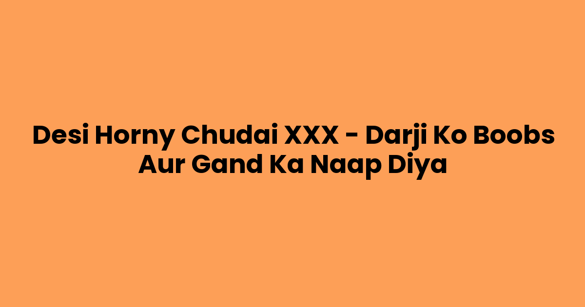 Desi Horny Chudai XXX – Darji Ko Boobs Aur Gand Ka Naap Diya