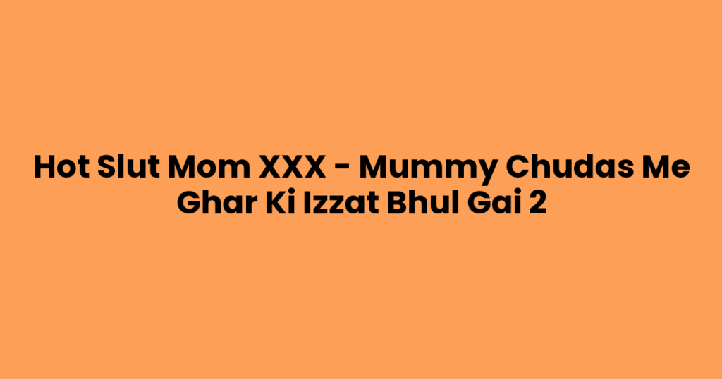 Hot Slut Mom XXX – Mummy Chudas Me Ghar Ki Izzat Bhul Gai 2