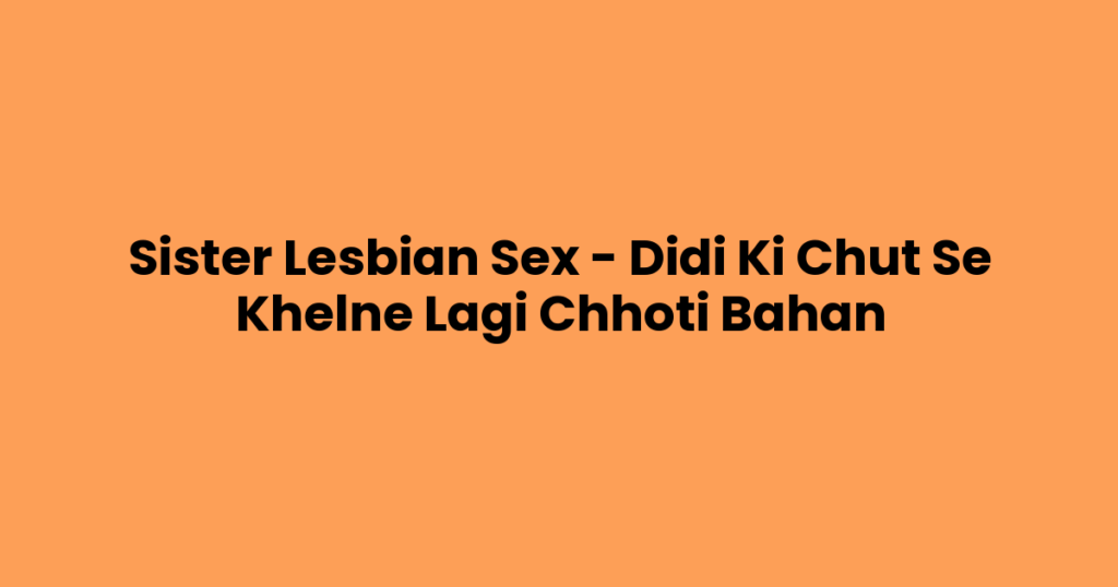 Sister Lesbian Sex – Didi Ki Chut Se Khelne Lagi Chhoti Bahan