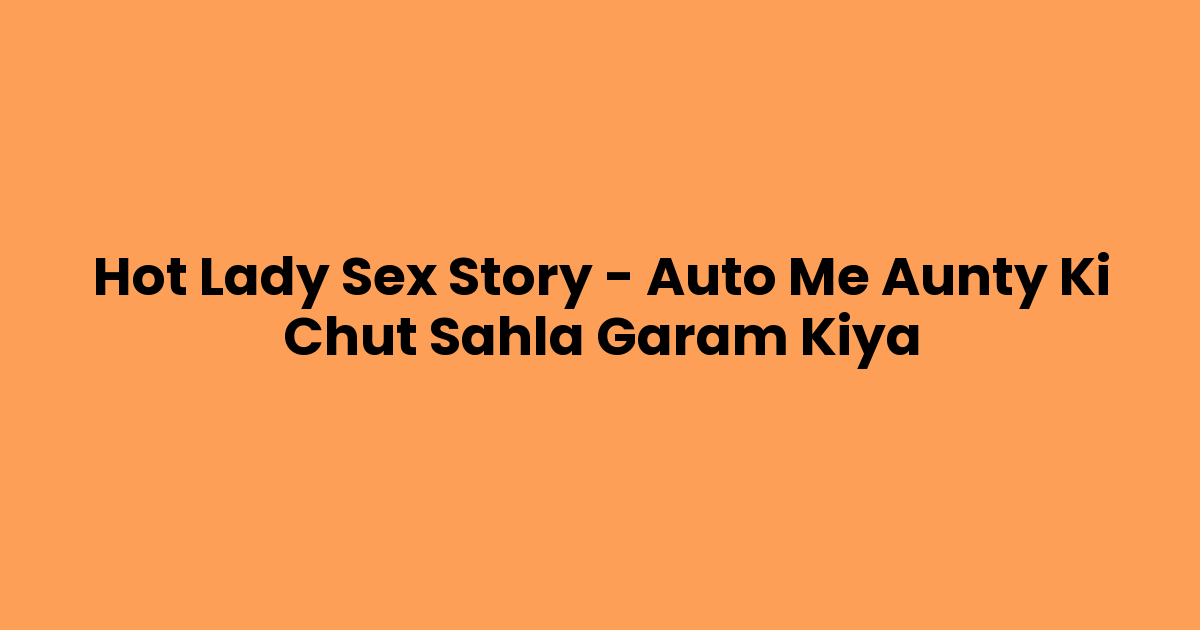 Hot Lady Sex Story – Auto Me Aunty Ki Chut Sahla Garam Kiya