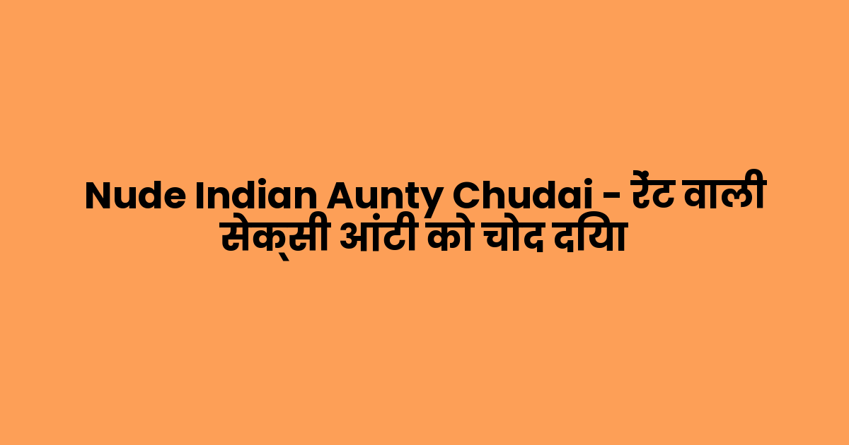 Nude Indian Aunty Chudai – रेंट वाली सेक्सी आंटी को चोद दिया