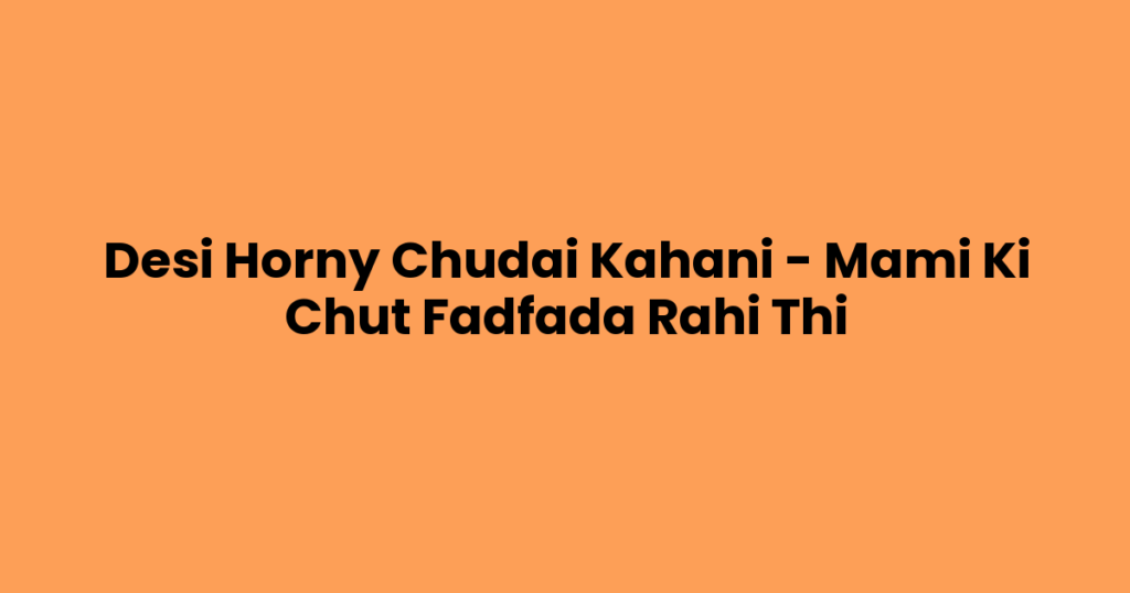 Desi Horny Chudai Kahani – Mami Ki Chut Fadfada Rahi Thi