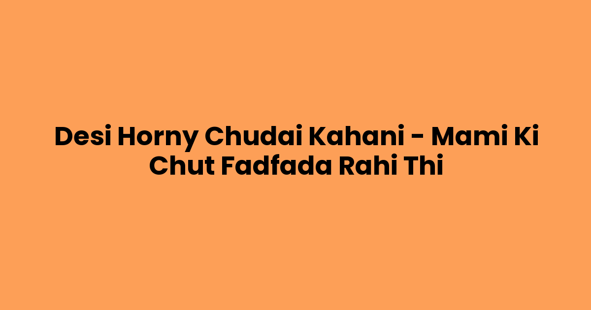 Desi Horny Chudai Kahani – Mami Ki Chut Fadfada Rahi Thi