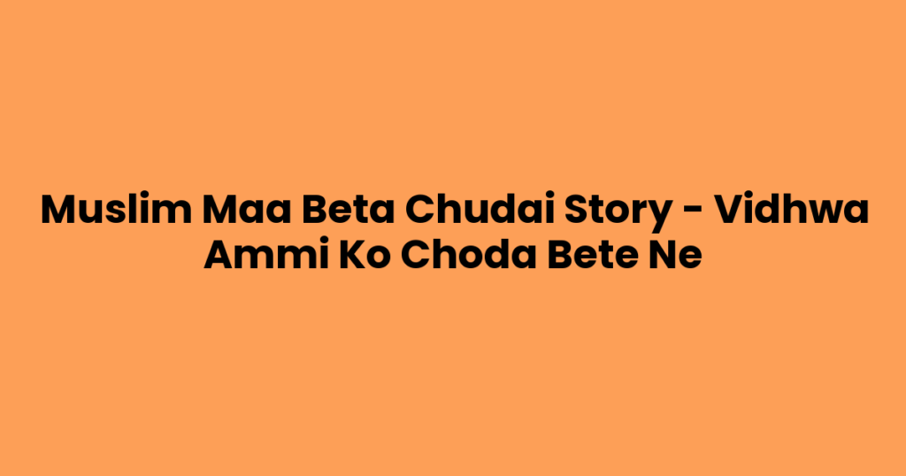 Muslim Maa Beta Chudai Story – Vidhwa Ammi Ko Choda Bete Ne