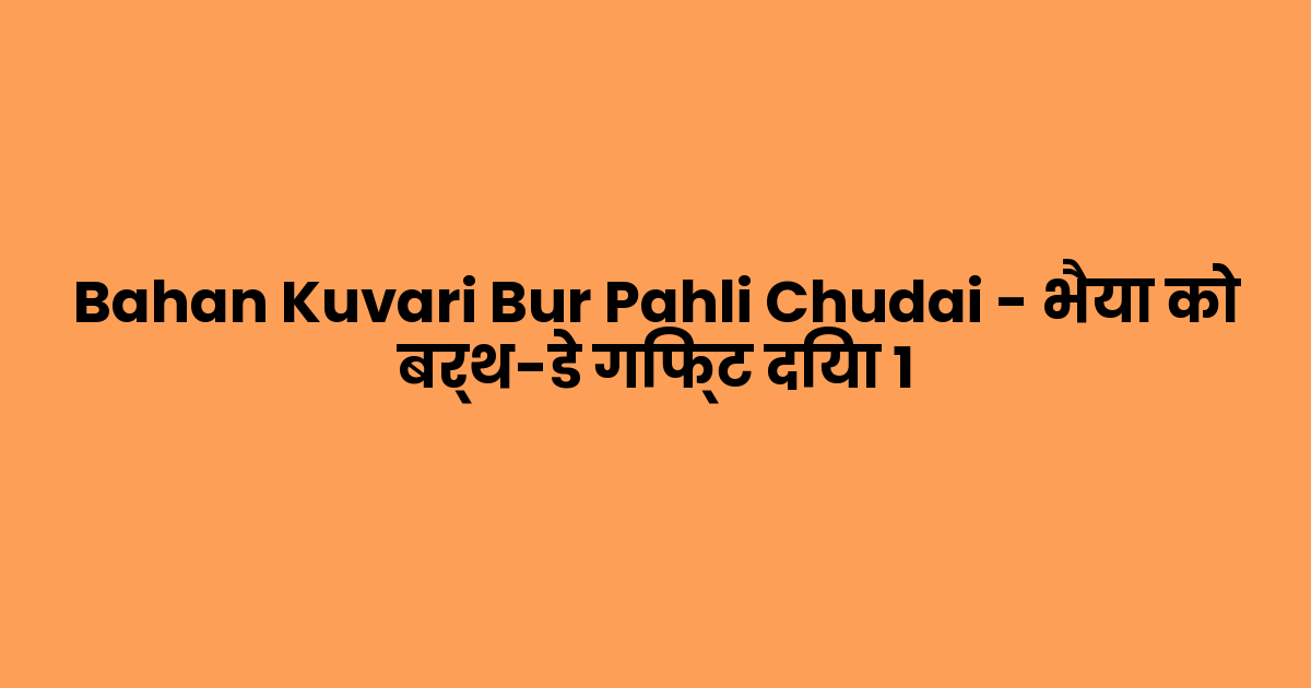 Bahan Kuvari Bur Pahli Chudai – भैया को बर्थ-डे गिफ्ट दिया 1