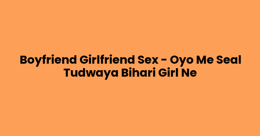 Boyfriend Girlfriend Sex – Oyo Me Seal Tudwaya Bihari Girl Ne