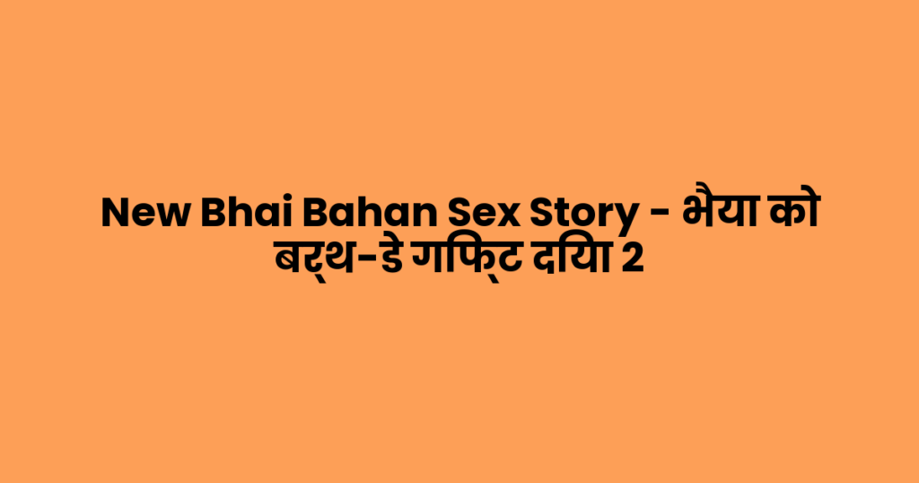 New Bhai Bahan Sex Story – भैया को बर्थ-डे गिफ्ट दिया 2