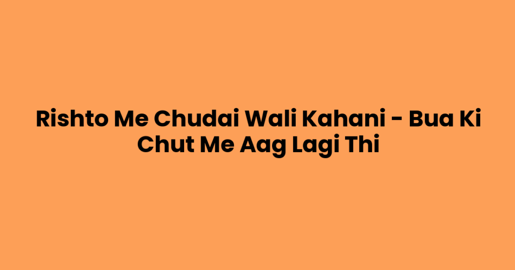 Rishto Me Chudai Wali Kahani – Bua Ki Chut Me Aag Lagi Thi