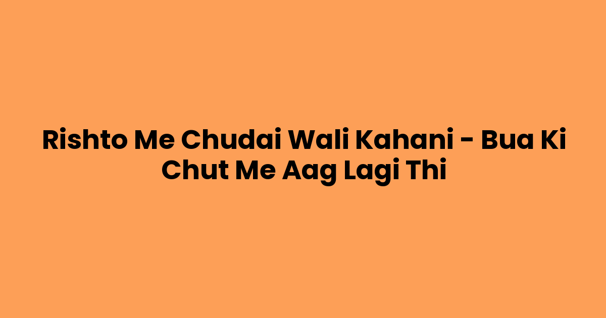 Rishto Me Chudai Wali Kahani – Bua Ki Chut Me Aag Lagi Thi