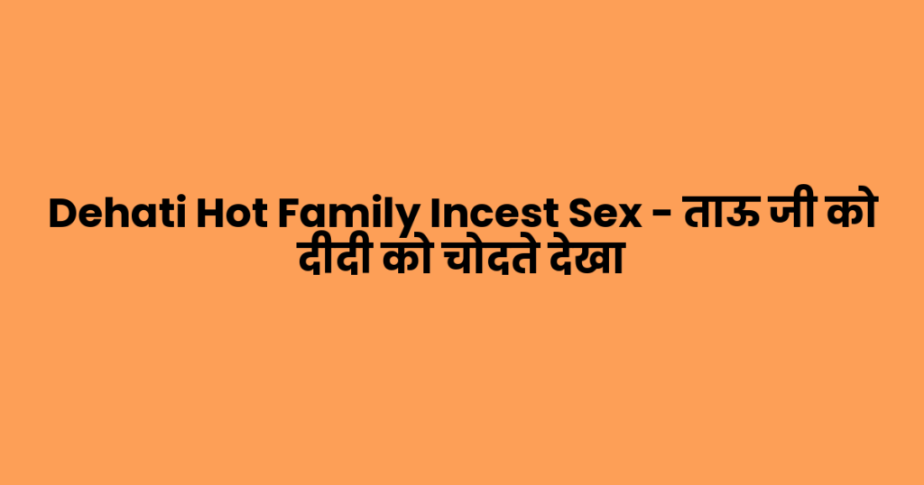 Dehati Hot Family Incest Sex – ताऊ जी को दीदी को चोदते देखा