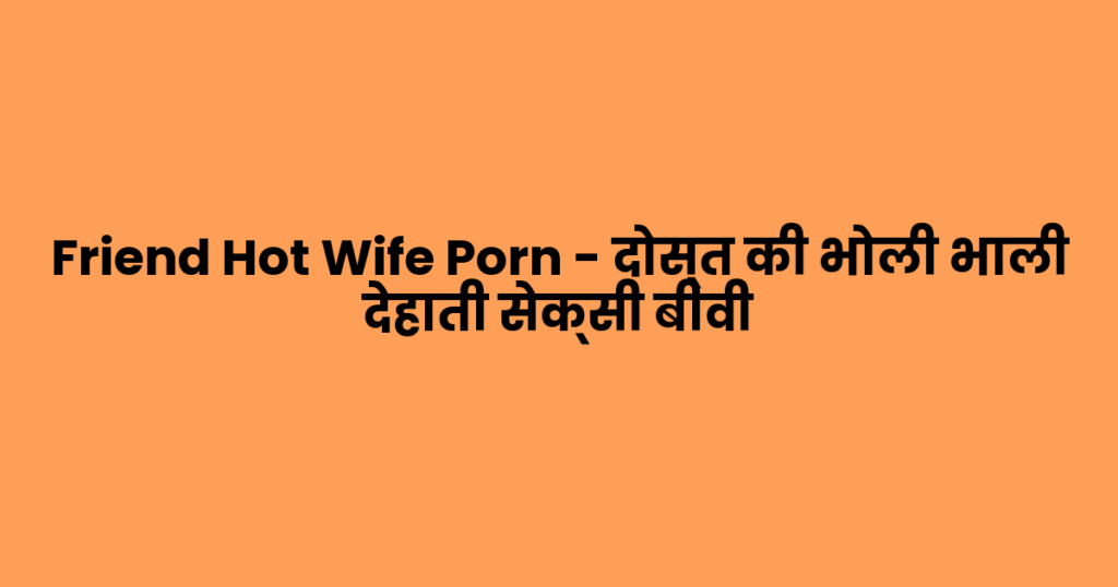 Friend Hot Wife Porn – दोस्त की भोली भाली देहाती सेक्सी बीवी