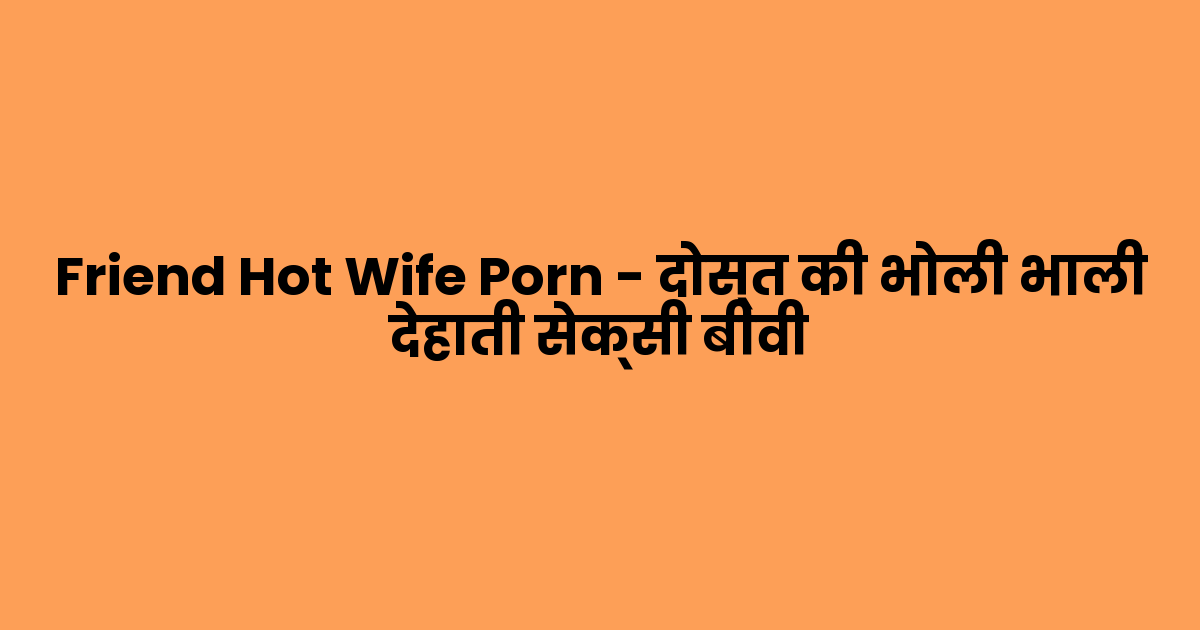 Friend Hot Wife Porn – दोस्त की भोली भाली देहाती सेक्सी बीवी