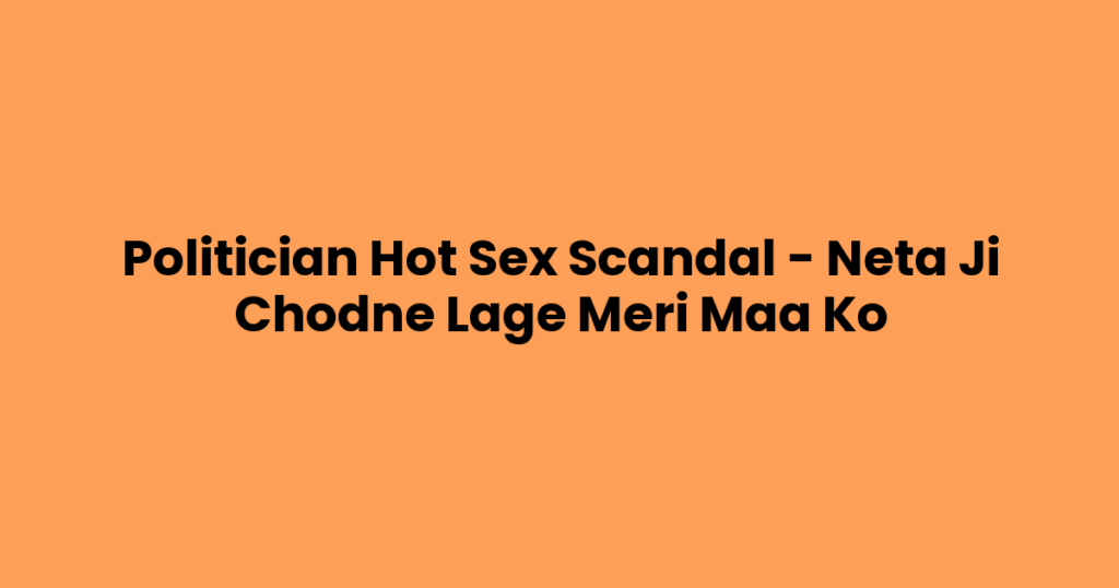 Politician Hot Sex Scandal – Neta Ji Chodne Lage Meri Maa Ko