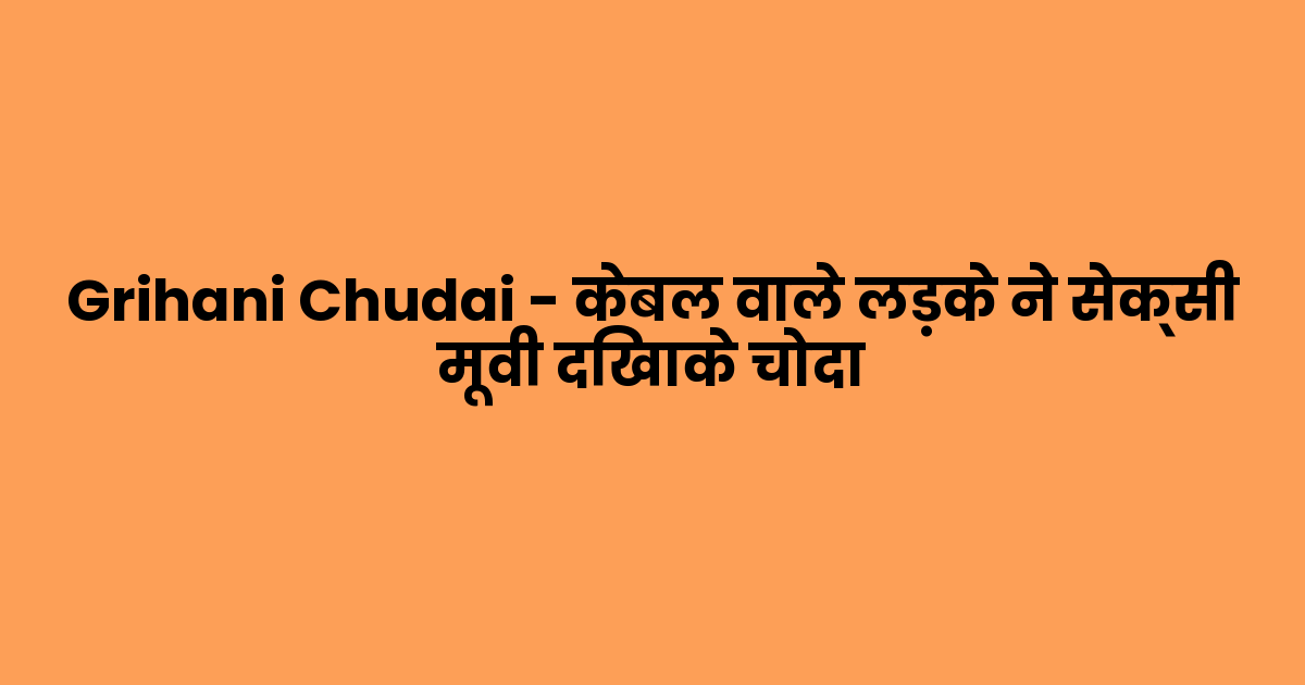 Grihani Chudai – केबल वाले लड़के ने सेक्सी मूवी दिखाके चोदा