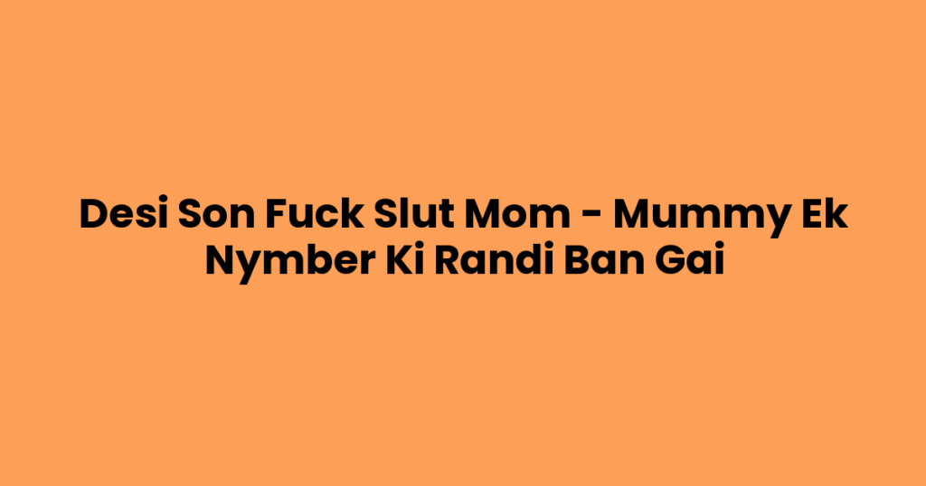 Desi Son Fuck Slut Mom – Mummy Ek Nymber Ki Randi Ban Gai