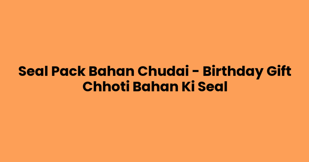 Seal Pack Bahan Chudai – Birthday Gift Chhoti Bahan Ki Seal