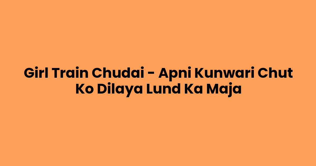 Girl Train Chudai – Apni Kunwari Chut Ko Dilaya Lund Ka Maja