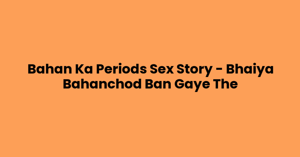 Bahan Ka Periods Sex Story – Bhaiya Bahanchod Ban Gaye The
